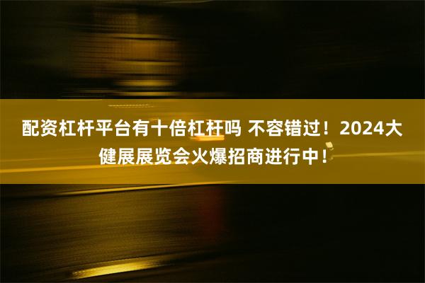 配资杠杆平台有十倍杠杆吗 不容错过！2024大健展展览会火爆招商进行中！