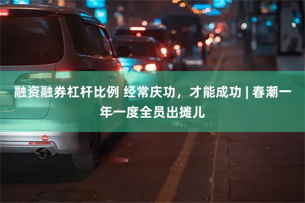 融资融券杠杆比例 经常庆功，才能成功 | 春潮一年一度全员出摊儿