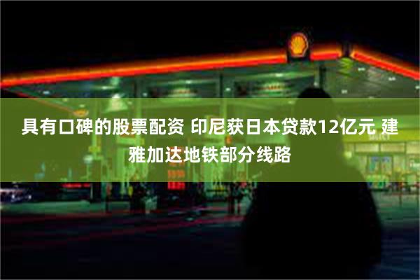 具有口碑的股票配资 印尼获日本贷款12亿元 建雅加达地铁部分线路