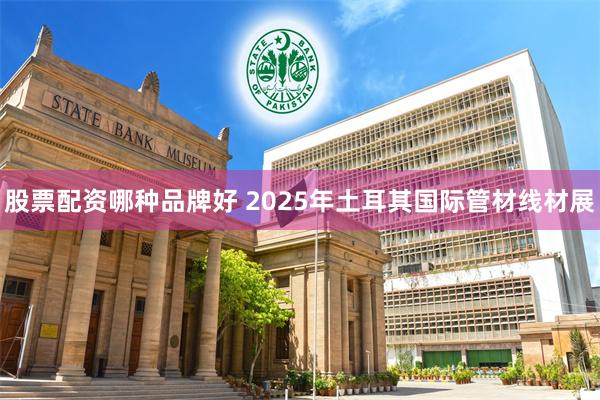 股票配资哪种品牌好 2025年土耳其国际管材线材展