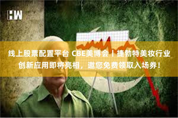 线上股票配置平台 CBE美博会丨捷勃特美妆行业创新应用即将亮相，邀您免费领取入场券！