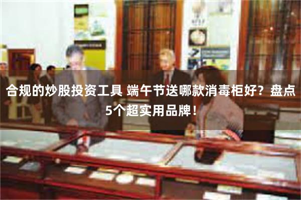 合规的炒股投资工具 端午节送哪款消毒柜好？盘点5个超实用品牌！