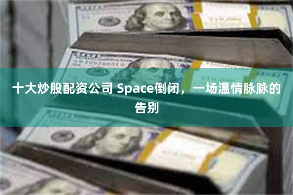 十大炒股配资公司 Space倒闭，一场温情脉脉的告别