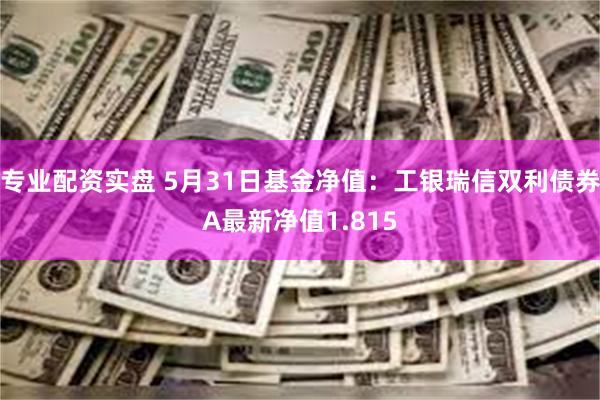 专业配资实盘 5月31日基金净值：工银瑞信双利债券A最新净值1.815