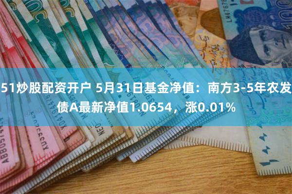 51炒股配资开户 5月31日基金净值：南方3-5年农发债A最新净值1.0654，涨0.01%