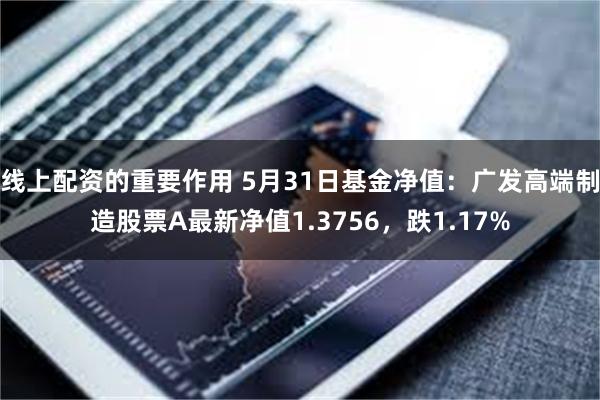 线上配资的重要作用 5月31日基金净值：广发高端制造股票A最新净值1.3756，跌1.17%