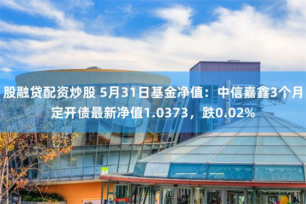 股融贷配资炒股 5月31日基金净值：中信嘉鑫3个月定开债最新净值1.0373，跌0.02%