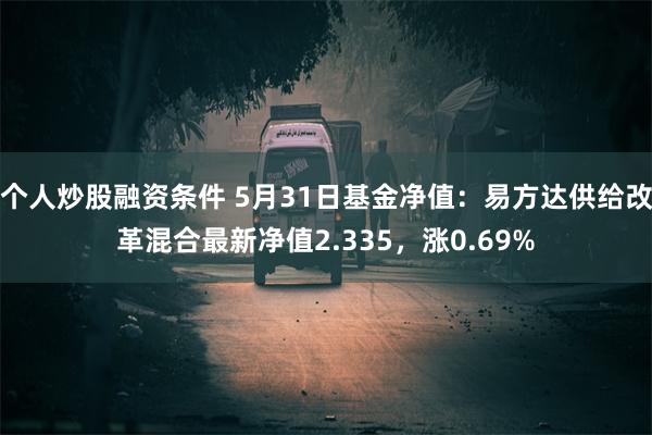 个人炒股融资条件 5月31日基金净值：易方达供给改革混合最新净值2.335，涨0.69%