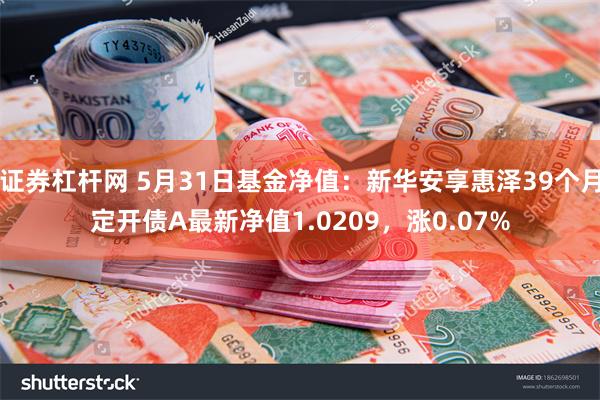 证券杠杆网 5月31日基金净值：新华安享惠泽39个月定开债A最新净值1.0209，涨0.07%