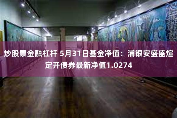 炒股票金融杠杆 5月31日基金净值：浦银安盛盛煊定开债券最新净值1.0274