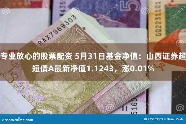 专业放心的股票配资 5月31日基金净值：山西证券超短债A最新净值1.1243，涨0.01%