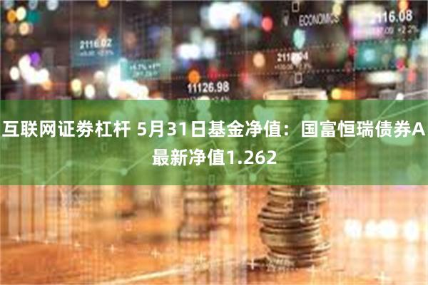 互联网证劵杠杆 5月31日基金净值：国富恒瑞债券A最新净值1.262