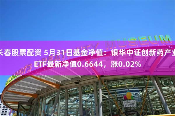 长春股票配资 5月31日基金净值：银华中证创新药产业ETF最新净值0.6644，涨0.02%