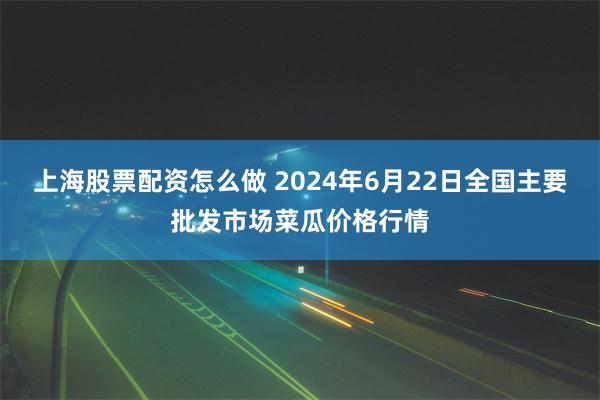 上海股票配资怎么做 2024年6月22日全国主要批发市场菜瓜价格行情