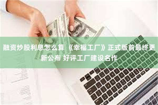 融资炒股利息怎么算 《幸福工厂》正式版前最终更新公布 好评工厂建设名作