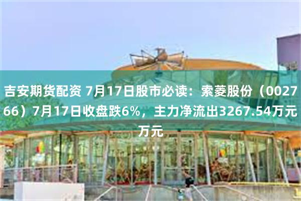 吉安期货配资 7月17日股市必读：索菱股份（002766）7月17日收盘跌6%，主力净流出3267.