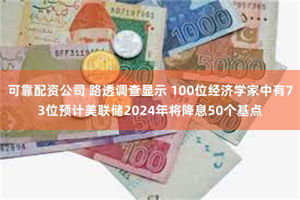 可靠配资公司 路透调查显示 100位经济学家中有73位预计美联储2024年将降息50个基点