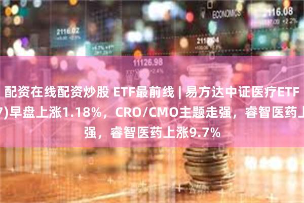 配资在线配资炒股 ETF最前线 | 易方达中证医疗ETF(159847)早盘上涨1.18%，CRO/