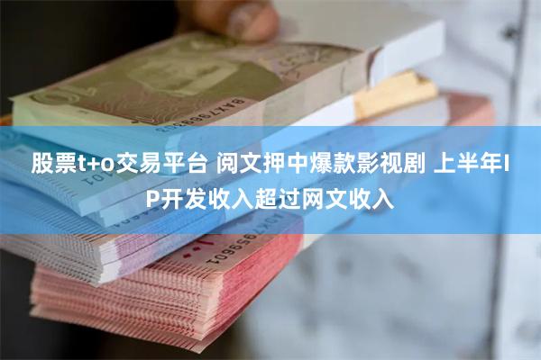 股票t+o交易平台 阅文押中爆款影视剧 上半年IP开发收入超过网文收入