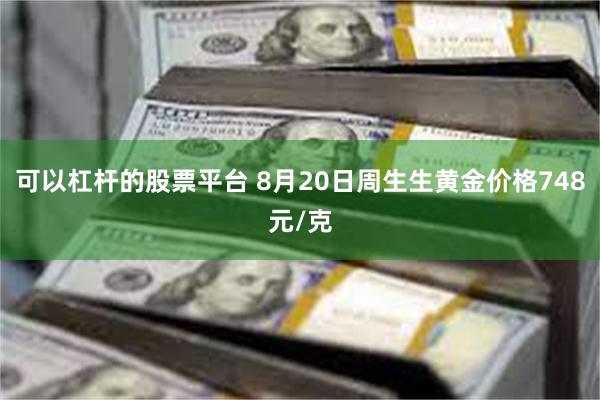 可以杠杆的股票平台 8月20日周生生黄金价格748元/克