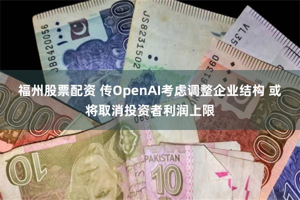 福州股票配资 传OpenAI考虑调整企业结构 或将取消投资者利润上限