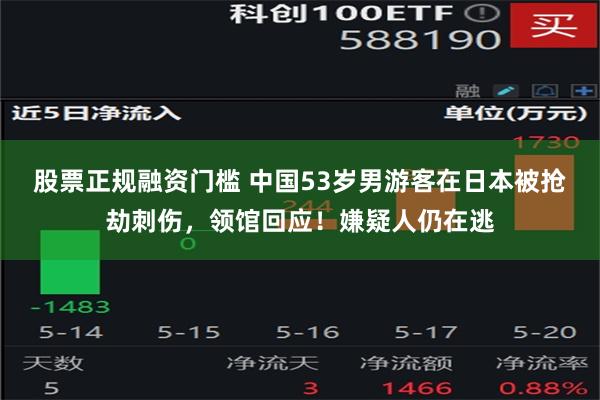 股票正规融资门槛 中国53岁男游客在日本被抢劫刺伤，领馆回应！嫌疑人仍在逃