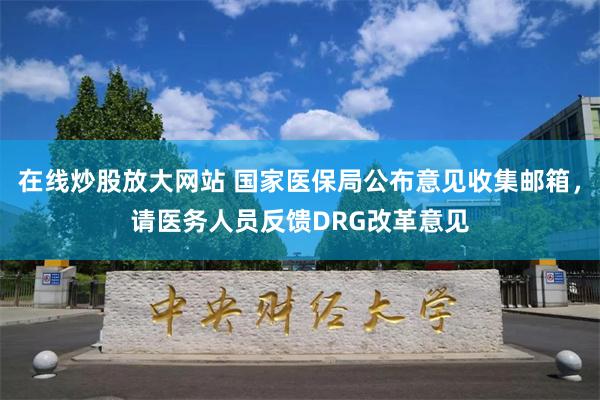 在线炒股放大网站 国家医保局公布意见收集邮箱，请医务人员反馈DRG改革意见