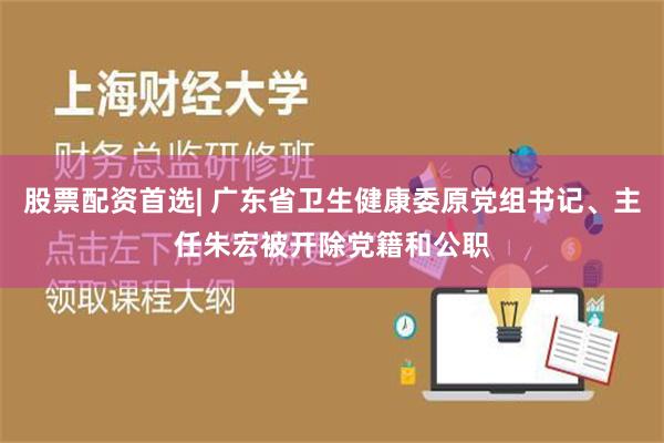 股票配资首选| 广东省卫生健康委原党组书记、主任朱宏被开除党籍和公职