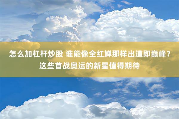 怎么加杠杆炒股 谁能像全红婵那样出道即巅峰？这些首战奥运的新星值得期待