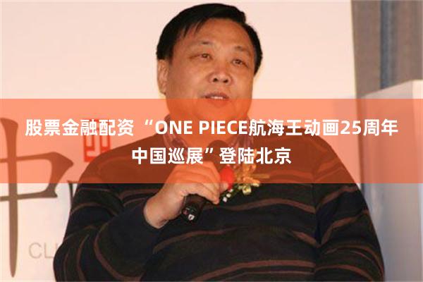 股票金融配资 “ONE PIECE航海王动画25周年中国巡展”登陆北京