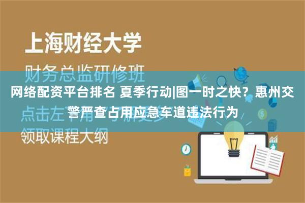 网络配资平台排名 夏季行动|图一时之快？惠州交警严查占用应急车道违法行为