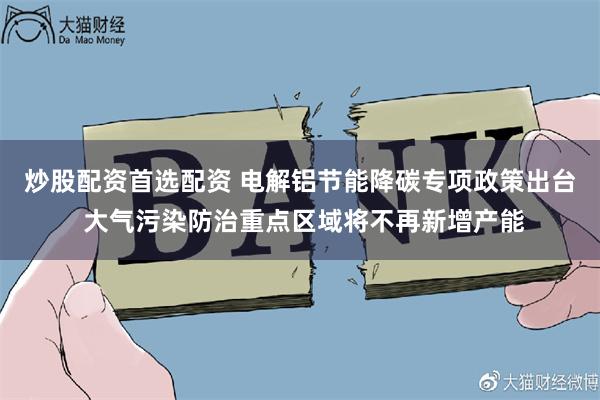 炒股配资首选配资 电解铝节能降碳专项政策出台 大气污染防治重点区域将不再新增产能