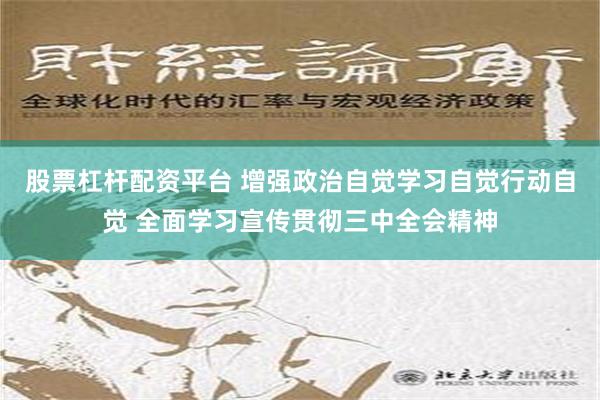 股票杠杆配资平台 增强政治自觉学习自觉行动自觉 全面学习宣传贯彻三中全会精神