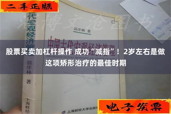 股票买卖加杠杆操作 成功“减指”！2岁左右是做这项矫形治疗的最佳时期