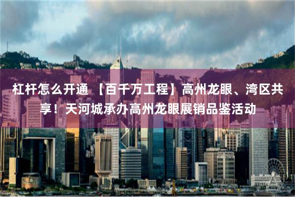 杠杆怎么开通 【百千万工程】高州龙眼、湾区共享！天河城承办高州龙眼展销品鉴活动