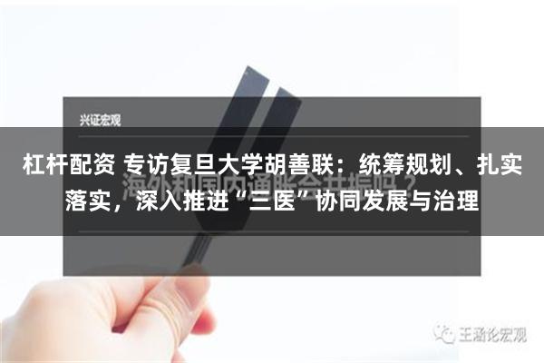 杠杆配资 专访复旦大学胡善联：统筹规划、扎实落实，深入推进“三医”协同发展与治理