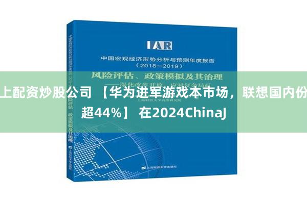 线上配资炒股公司 【华为进军游戏本市场，联想国内份额超44%】 在2024ChinaJ