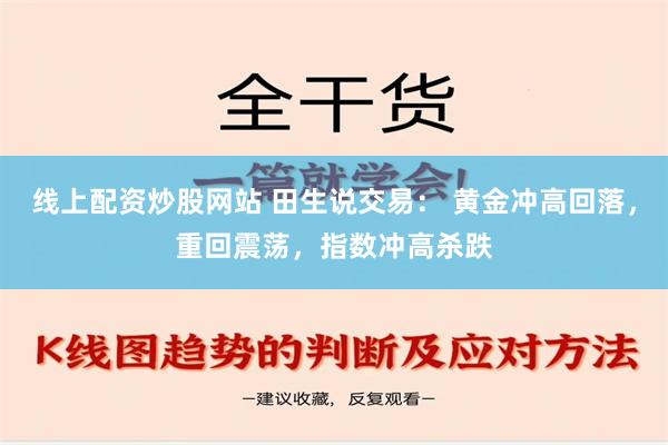 线上配资炒股网站 田生说交易： 黄金冲高回落，重回震荡，指数冲高杀跌