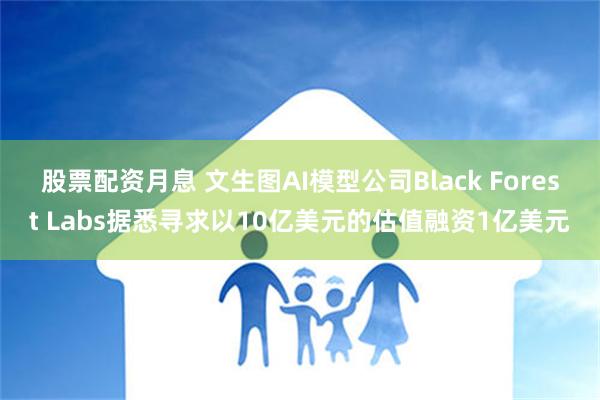 股票配资月息 文生图AI模型公司Black Forest Labs据悉寻求以10亿美元的估值融资1亿美元