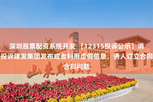 深圳股票配资系统开发 【12315投诉公示】消费者投诉建发集团发布或者利用虚假信息，诱人订立合同问题