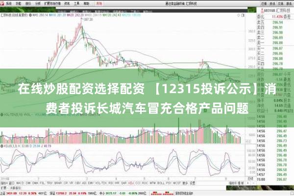 在线炒股配资选择配资 【12315投诉公示】消费者投诉长城汽车冒充合格产品问题