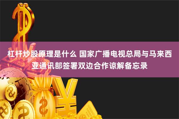 杠杆炒股原理是什么 国家广播电视总局与马来西亚通讯部签署双边合作谅解备忘录