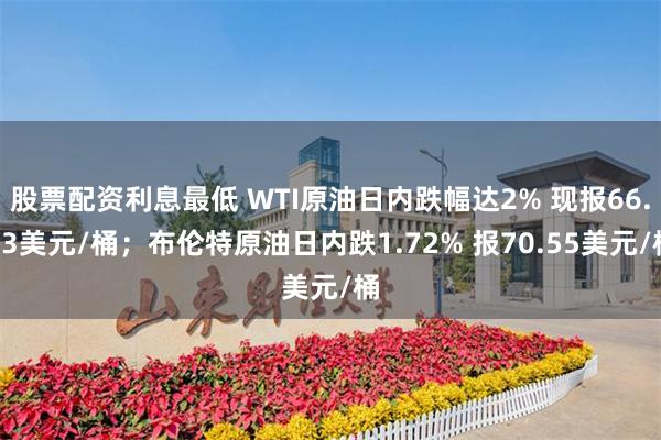 股票配资利息最低 WTI原油日内跌幅达2% 现报66.73美元/桶；布伦特原油日内跌1.72% 报70.55美元/桶