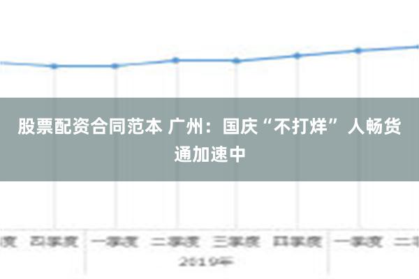 股票配资合同范本 广州：国庆“不打烊” 人畅货通加速中