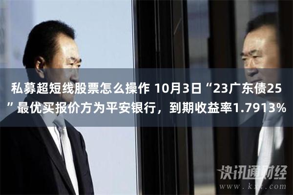 私募超短线股票怎么操作 10月3日“23广东债25”最优买报价方为平安银行，到期收益率1.7913%