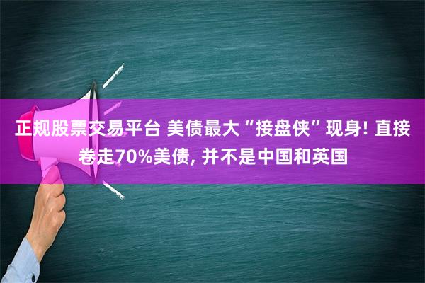 正规股票交易平台 美债最大“接盘侠”现身! 直接卷走70%美债, 并不是中国和英国