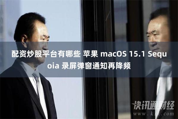 配资炒股平台有哪些 苹果 macOS 15.1 Sequoia 录屏弹窗通知再降频