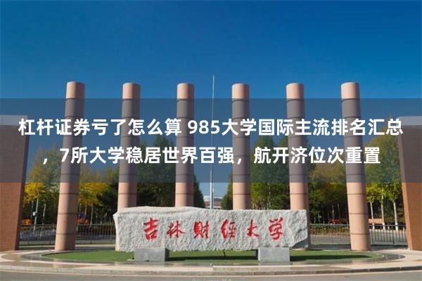 杠杆证券亏了怎么算 985大学国际主流排名汇总，7所大学稳居世界百强，航开济位次重置