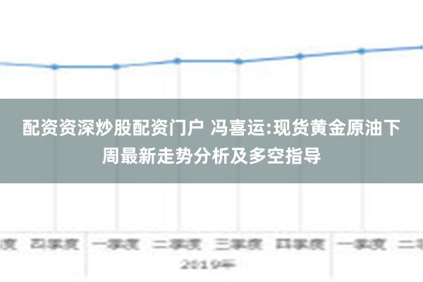 配资资深炒股配资门户 冯喜运:现货黄金原油下周最新走势分析及多空指导