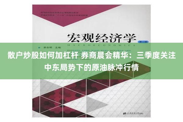 散户炒股如何加杠杆 券商晨会精华：三季度关注中东局势下的原油脉冲行情